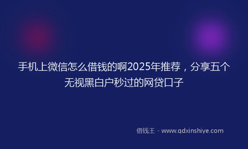 手机上微信怎么借钱的啊2025年推荐，分享五个无视黑白户秒过的网贷口子