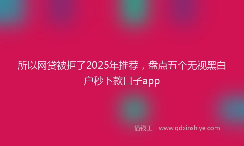 所以网贷被拒了2025年推荐，盘点五个无视黑白户秒下款口子app