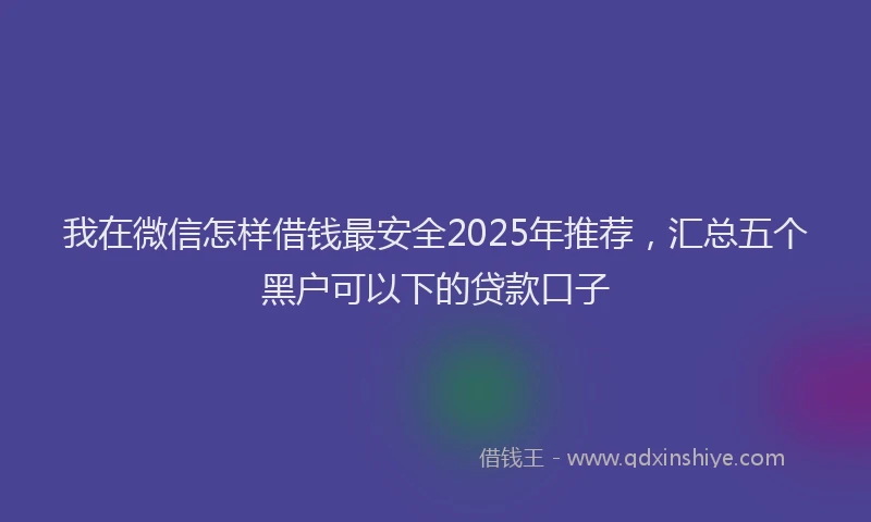 我在微信怎样借钱最安全2025年推荐，汇总五个黑户可以下的贷款口子