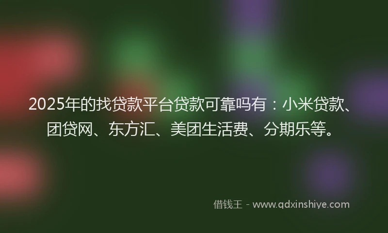 2025年的找贷款平台贷款可靠吗有：小米贷款、团贷网、东方汇、美团生活费、分期乐等。