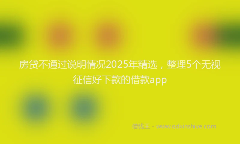 房贷不通过说明情况2025年精选，整理5个无视征信好下款的借款app
