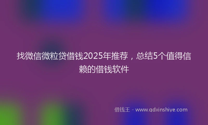 找微信微粒贷借钱2025年推荐，总结5个值得信赖的借钱软件