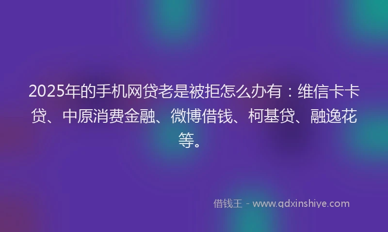 2025年的手机网贷老是被拒怎么办有：维信卡卡贷、中原消费金融、微博借钱、柯基贷、融逸花等。