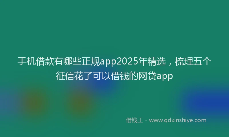 手机借款有哪些正规app2025年精选，梳理五个征信花了可以借钱的网贷app