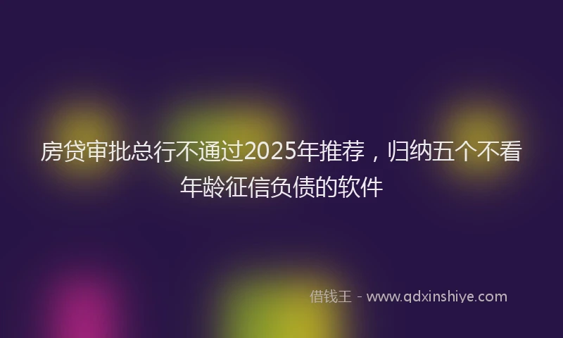 房贷审批总行不通过2025年推荐，归纳五个不看年龄征信负债的软件
