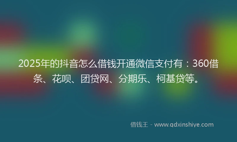2025年的抖音怎么借钱开通微信支付有：360借条、花呗、团贷网、分期乐、柯基贷等。