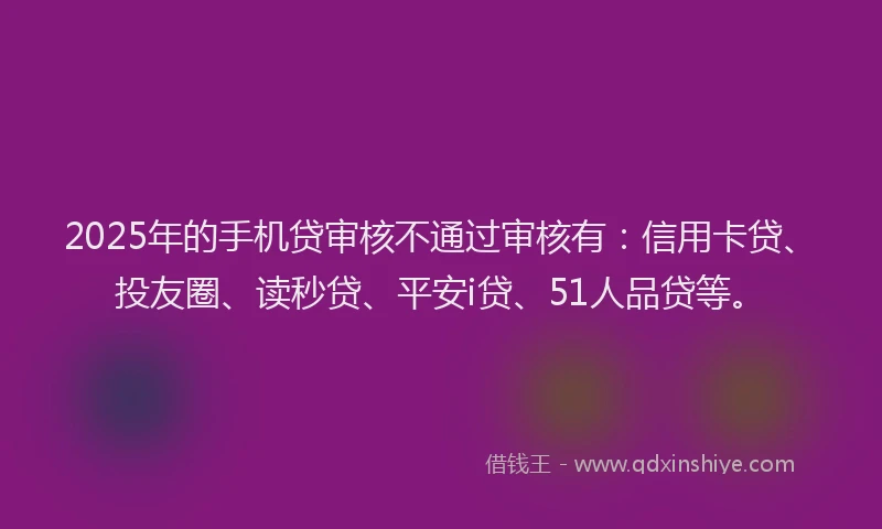 2025年的手机贷审核不通过审核有：信用卡贷、投友圈、读秒贷、平安i贷、51人品贷等。