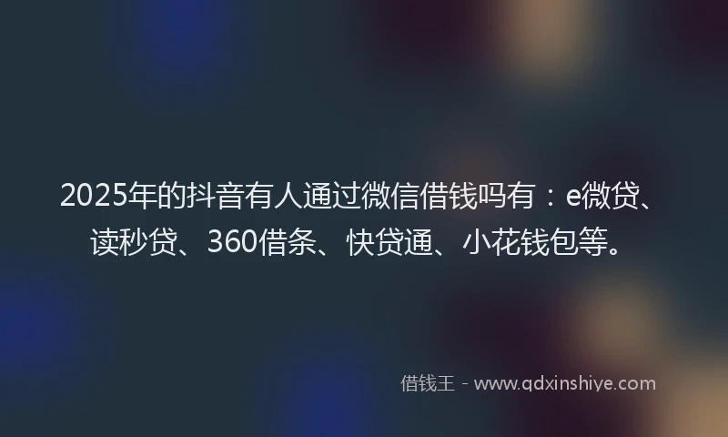 2025年的抖音有人通过微信借钱吗有：e微贷、读秒贷、360借条、快贷通、小花钱包等。