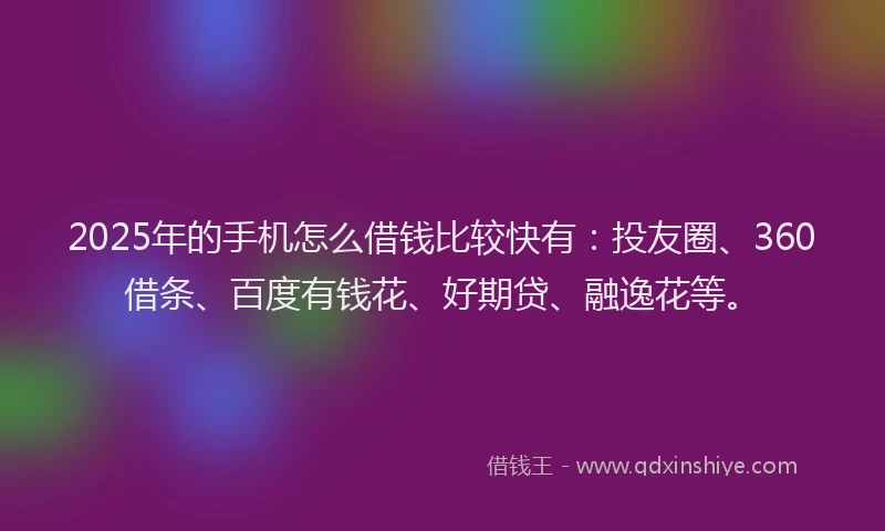2025年的手机怎么借钱比较快有：投友圈、360借条、百度有钱花、好期贷、融逸花等。