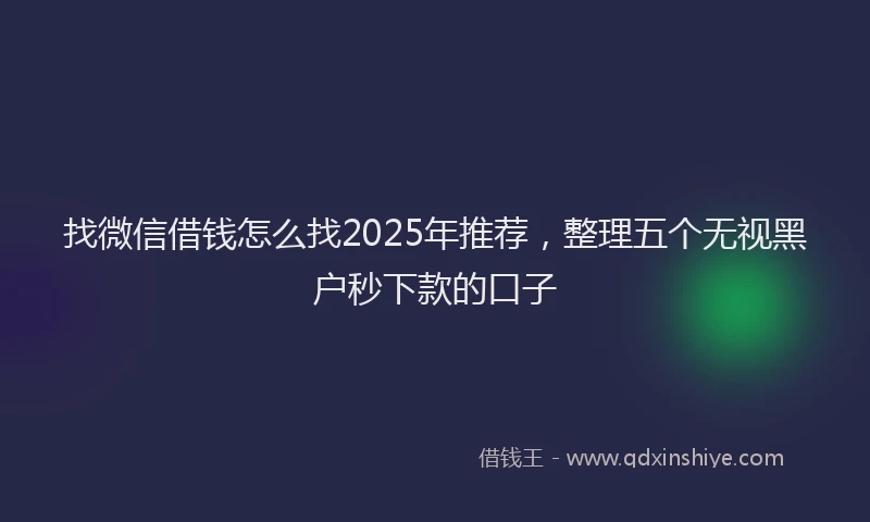 找微信借钱怎么找2025年推荐，整理五个无视黑户秒下款的口子