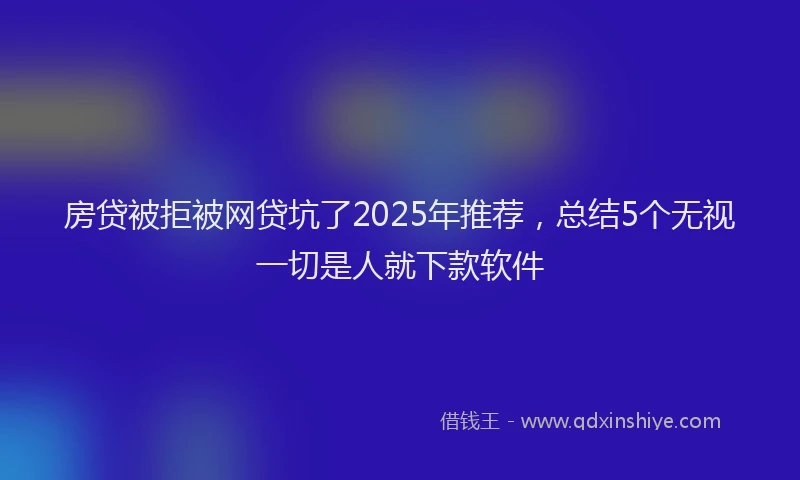 房贷被拒被网贷坑了2025年推荐，总结5个无视一切是人就下款软件