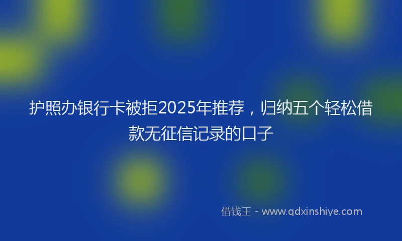 护照办银行卡被拒2025年推荐，归纳五个轻松借款无征信记录的口子