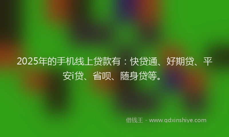2025年的手机线上贷款有：快贷通、好期贷、平安i贷、省呗、随身贷等。