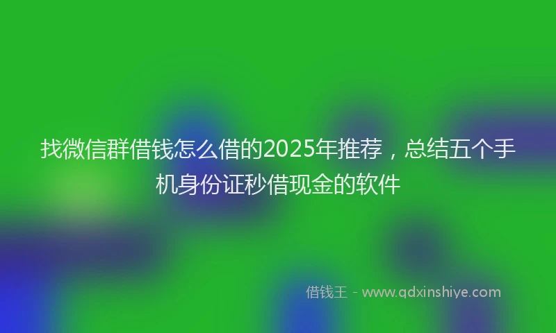 找微信群借钱怎么借的2025年推荐，总结五个手机身份证秒借现金的软件