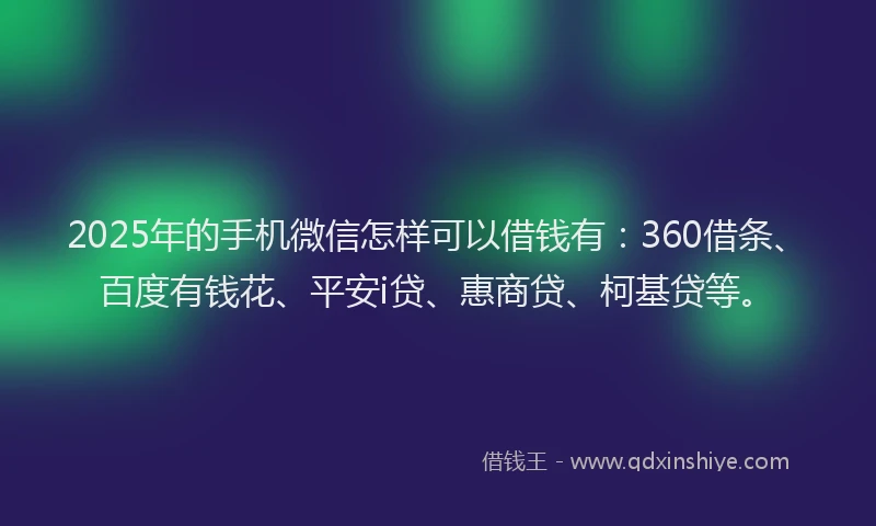 2025年的手机微信怎样可以借钱有：360借条、百度有钱花、平安i贷、惠商贷、柯基贷等。