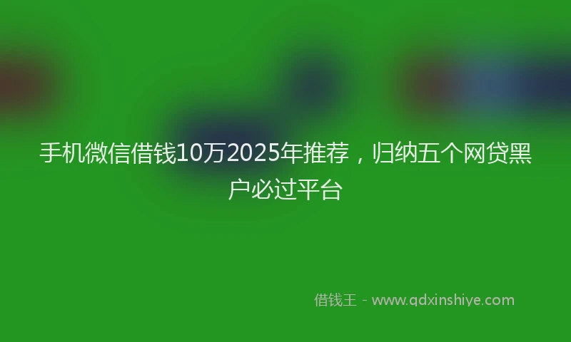 手机微信借钱10万2025年推荐，归纳五个网贷黑户必过平台