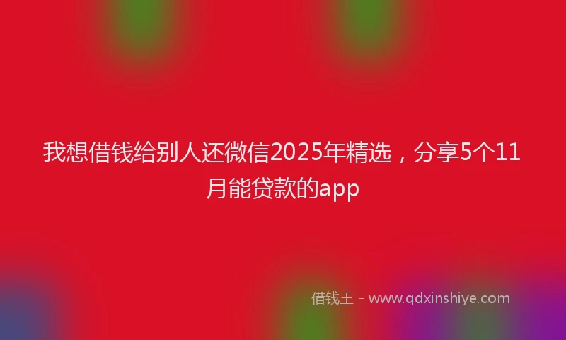 我想借钱给别人还微信2025年精选，分享5个11月能贷款的app
