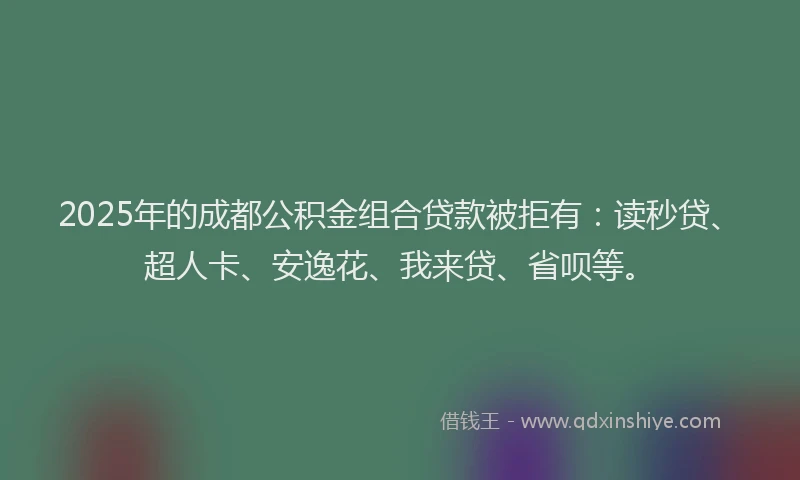 2025年的成都公积金组合贷款被拒有：读秒贷、超人卡、安逸花、我来贷、省呗等。