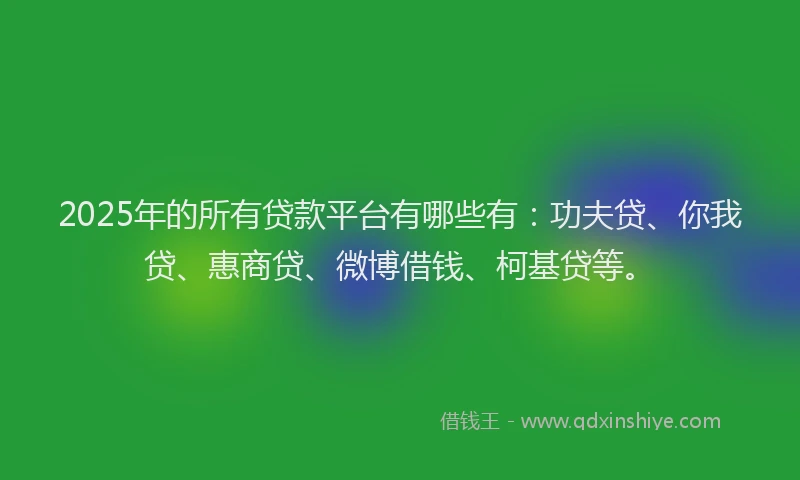 2025年的所有贷款平台有哪些有：功夫贷、你我贷、惠商贷、微博借钱、柯基贷等。