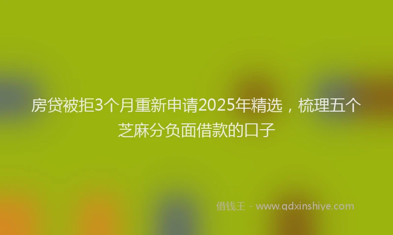 房贷被拒3个月重新申请2025年精选，梳理五个芝麻分负面借款的口子