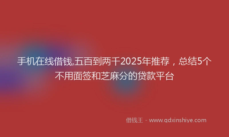 手机在线借钱,五百到两千2025年推荐，总结5个不用面签和芝麻分的贷款平台