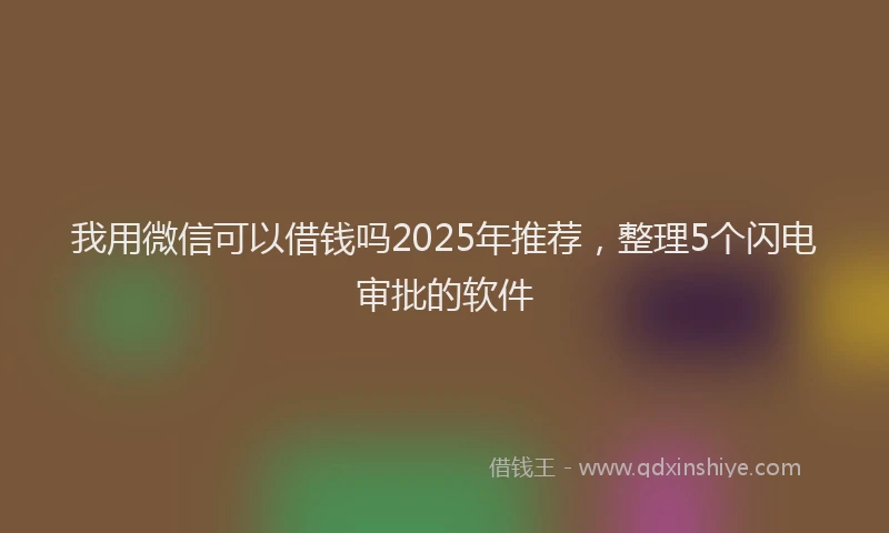 我用微信可以借钱吗2025年推荐，整理5个闪电审批的软件