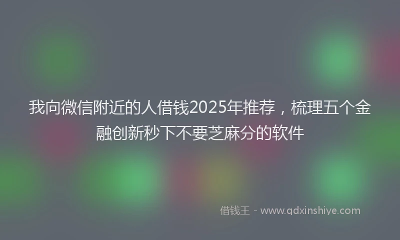 我向微信附近的人借钱2025年推荐，梳理五个金融创新秒下不要芝麻分的软件