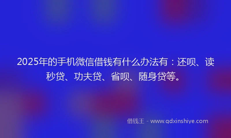 2025年的手机微信借钱有什么办法有：还呗、读秒贷、功夫贷、省呗、随身贷等。