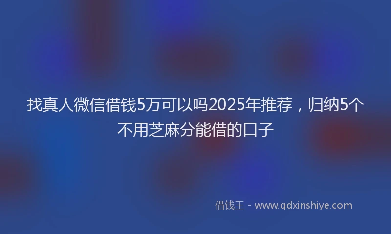 找真人微信借钱5万可以吗2025年推荐，归纳5个不用芝麻分能借的口子