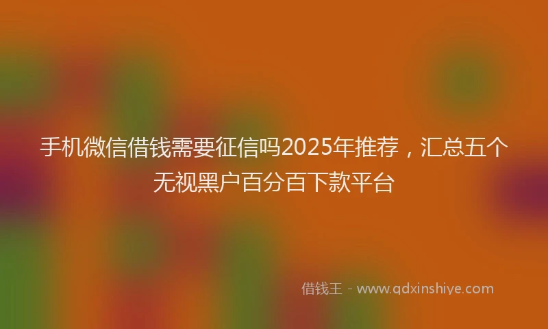 手机微信借钱需要征信吗2025年推荐，汇总五个无视黑户百分百下款平台