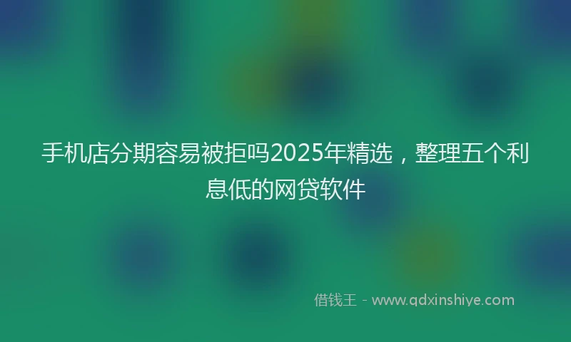 手机店分期容易被拒吗2025年精选，整理五个利息低的网贷软件