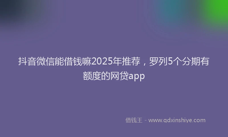 抖音微信能借钱嘛2025年推荐，罗列5个分期有额度的网贷app