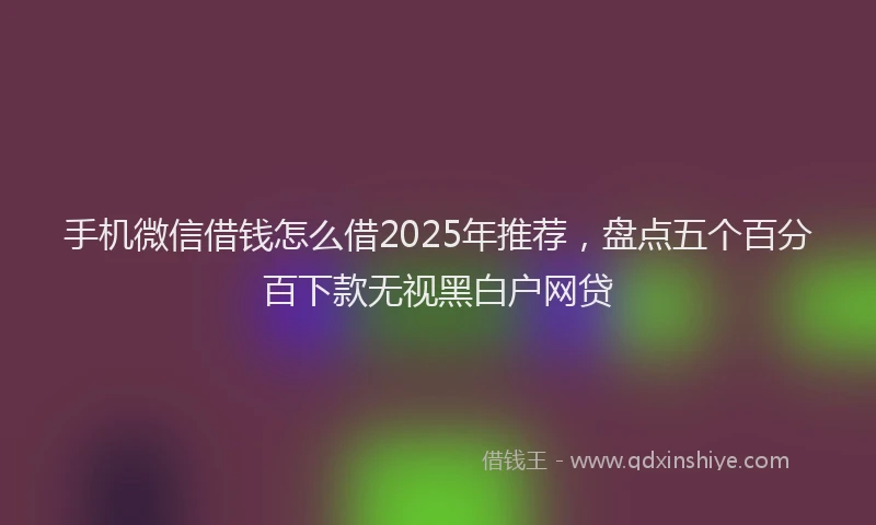 手机微信借钱怎么借2025年推荐，盘点五个百分百下款无视黑白户网贷