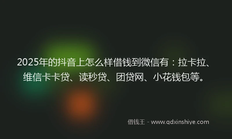 2025年的抖音上怎么样借钱到微信有：拉卡拉、维信卡卡贷、读秒贷、团贷网、小花钱包等。