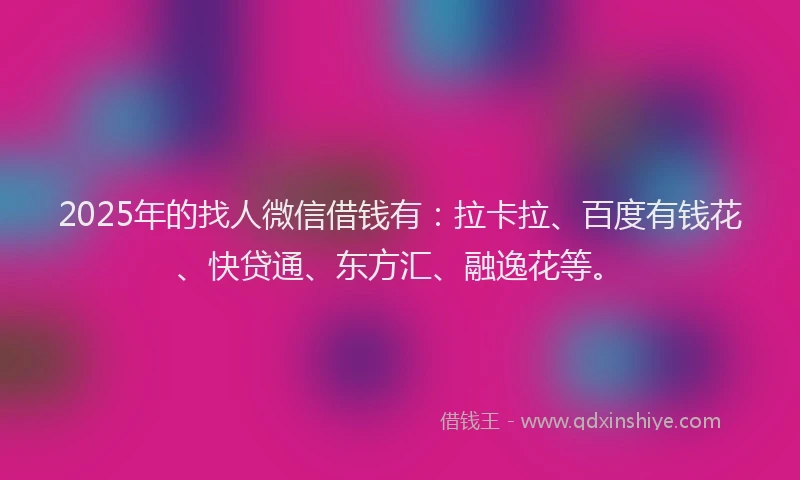 2025年的找人微信借钱有：拉卡拉、百度有钱花、快贷通、东方汇、融逸花等。