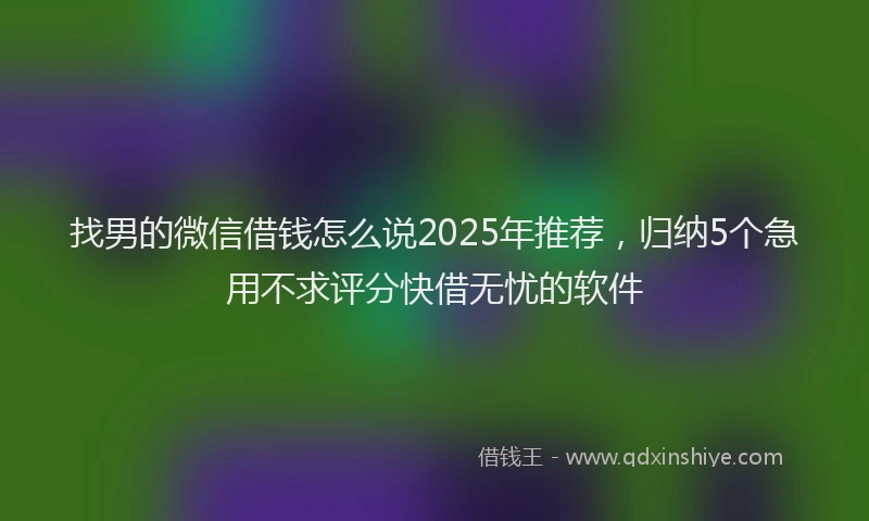 找男的微信借钱怎么说2025年推荐，归纳5个急用不求评分快借无忧的软件