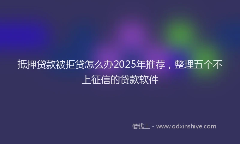 抵押贷款被拒贷怎么办2025年推荐，整理五个不上征信的贷款软件