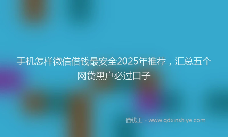 手机怎样微信借钱最安全2025年推荐，汇总五个网贷黑户必过口子
