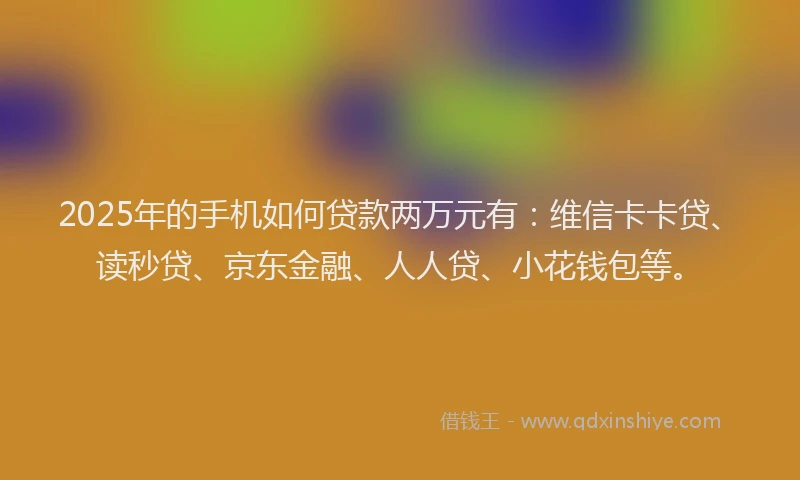 2025年的手机如何贷款两万元有：维信卡卡贷、读秒贷、京东金融、人人贷、小花钱包等。