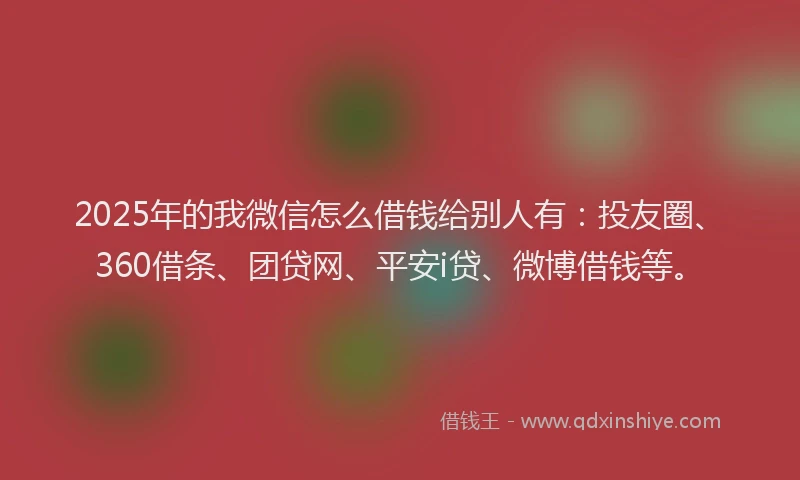 2025年的我微信怎么借钱给别人有：投友圈、360借条、团贷网、平安i贷、微博借钱等。