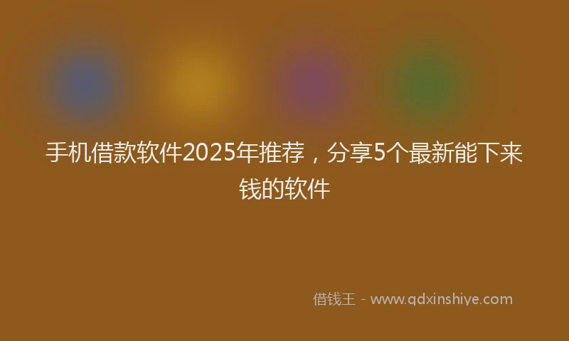 手机借款软件2025年推荐，分享5个最新能下来钱的软件