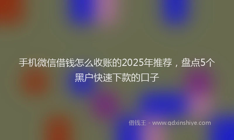 手机微信借钱怎么收账的2025年推荐，盘点5个黑户快速下款的口子