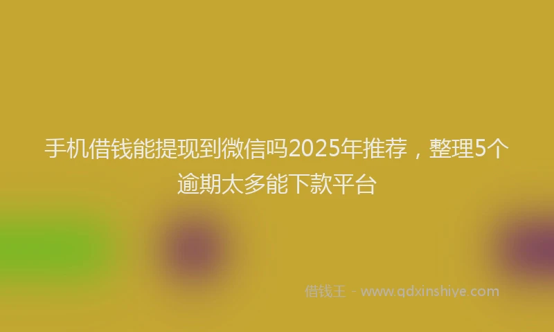 手机借钱能提现到微信吗2025年推荐，整理5个逾期太多能下款平台