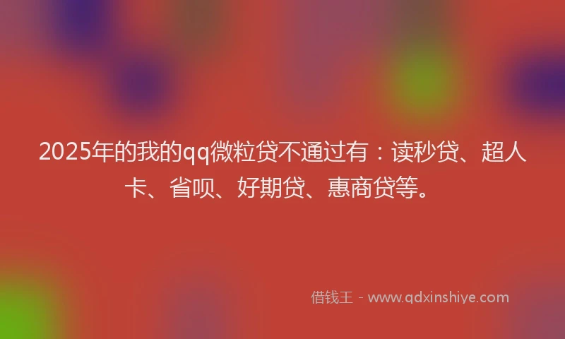 2025年的我的qq微粒贷不通过有：读秒贷、超人卡、省呗、好期贷、惠商贷等。