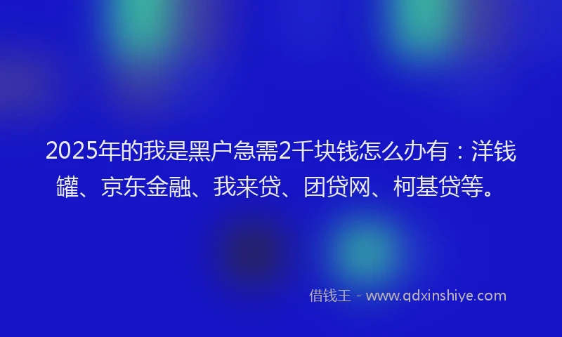 2025年的我是黑户急需2千块钱怎么办有：洋钱罐、京东金融、我来贷、团贷网、柯基贷等。