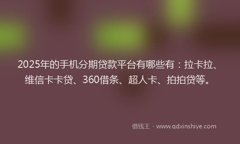 2025年的手机分期贷款平台有哪些有：拉卡拉、维信卡卡贷、360借条、超人卡、拍拍贷等。