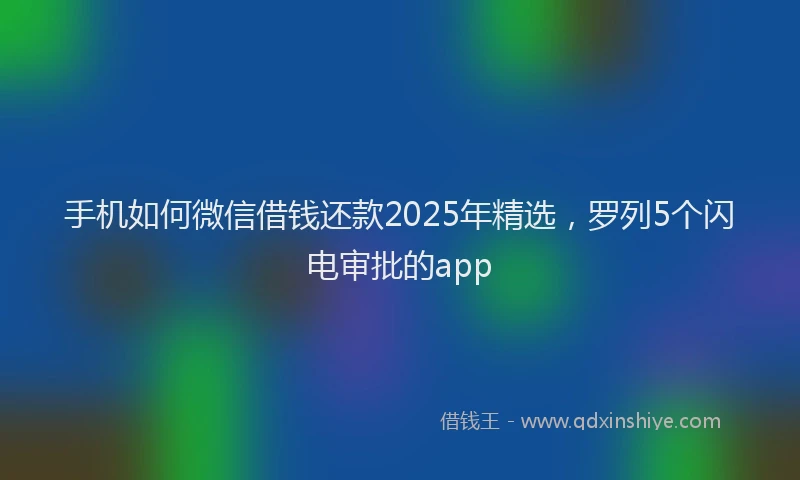 手机如何微信借钱还款2025年精选，罗列5个闪电审批的app