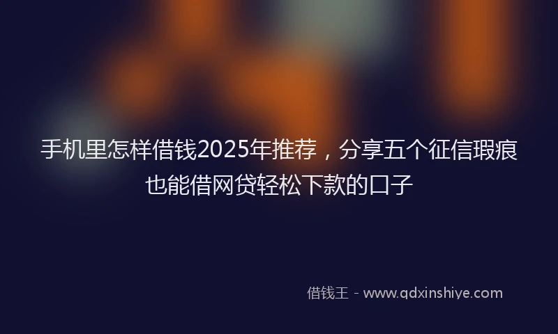 手机里怎样借钱2025年推荐，分享五个征信瑕疵也能借网贷轻松下款的口子