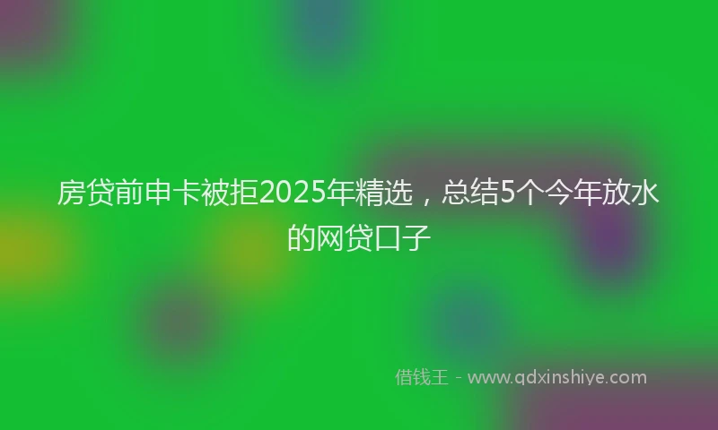 房贷前申卡被拒2025年精选，总结5个今年放水的网贷口子