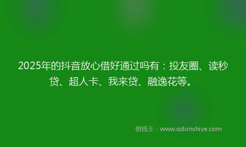 2025年的抖音放心借好通过吗有：投友圈、读秒贷、超人卡、我来贷、融逸花等。